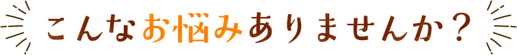 こんなお悩みありませんか？